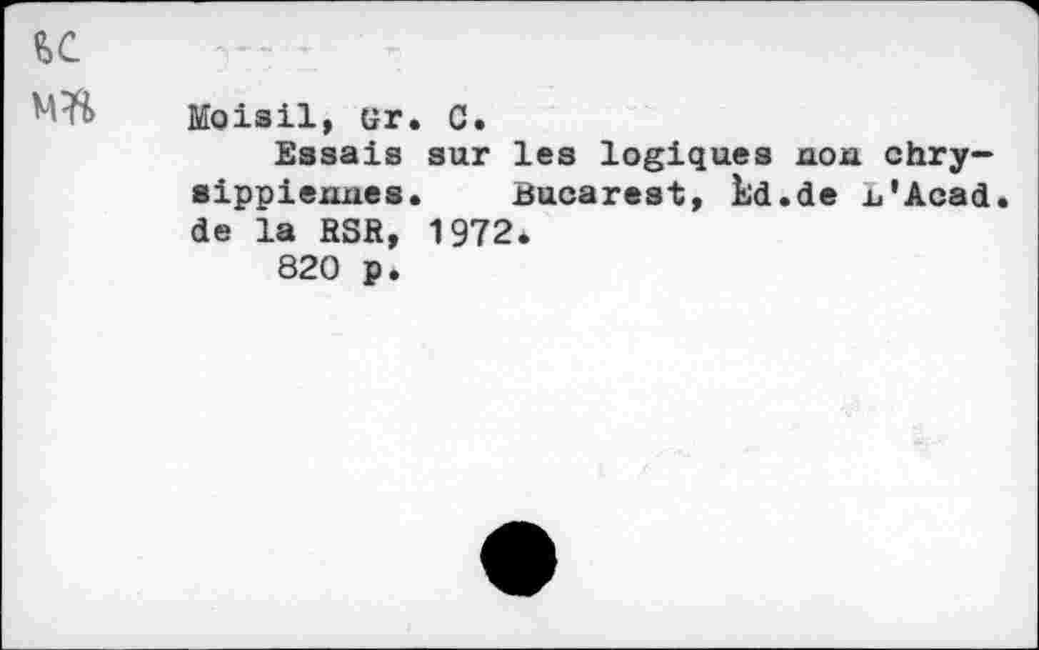 ﻿U
Moisil, er. C.
Essais sur les logiques non chry-sippiennes. Bucarest, Ld.de n'Acad. de la RSR, 1972.
820 p.